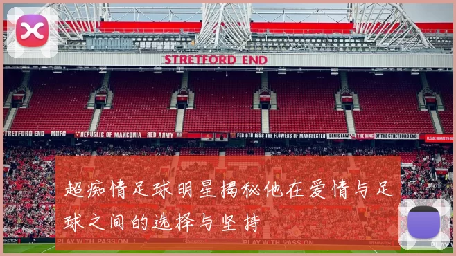 超痴情足球明星揭秘他在爱情与足球之间的选择与坚持