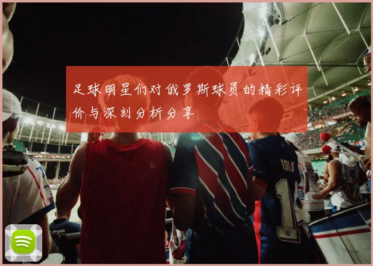 足球明星们对俄罗斯球员的精彩评价与深刻分析分享