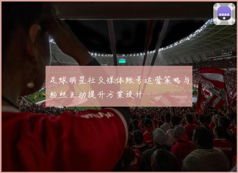 足球明星社交媒体账号运营策略与粉丝互动提升方案设计