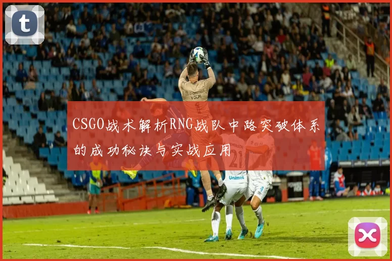 CSGO战术解析RNG战队中路突破体系的成功秘诀与实战应用