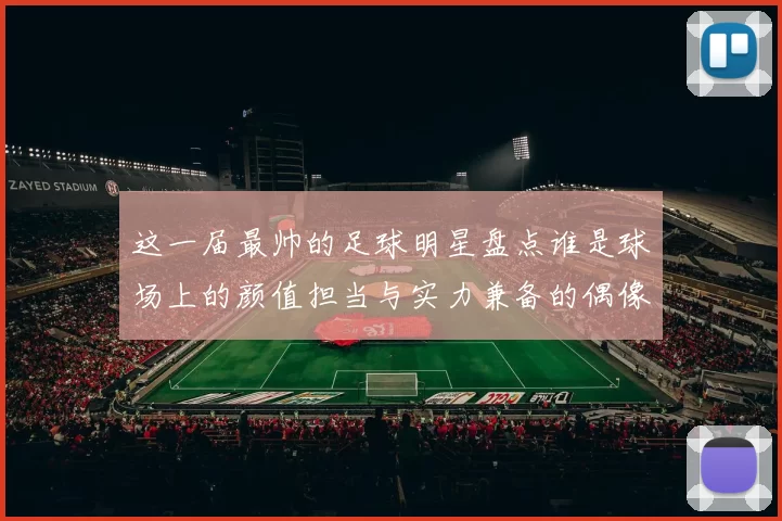 这一届最帅的足球明星盘点谁是球场上的颜值担当与实力兼备的偶像
