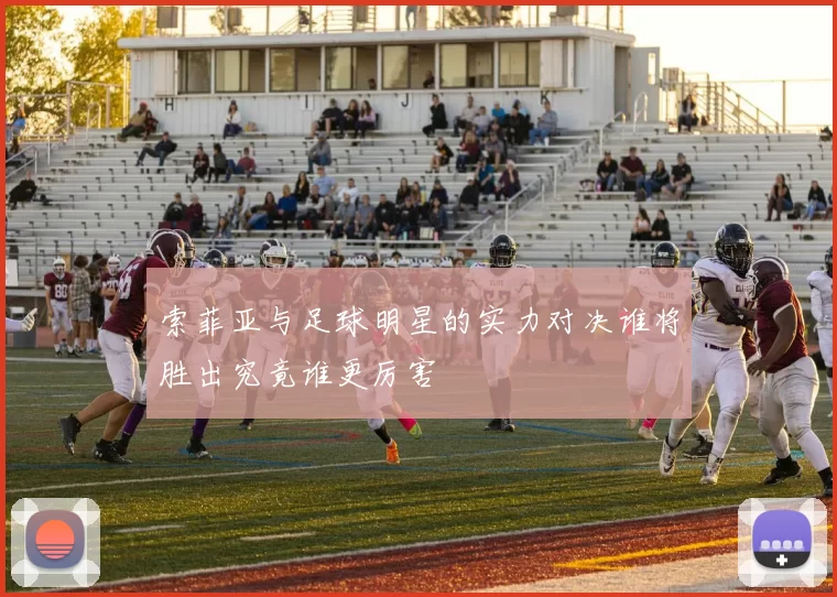 索菲亚与足球明星的实力对决谁将胜出究竟谁更厉害