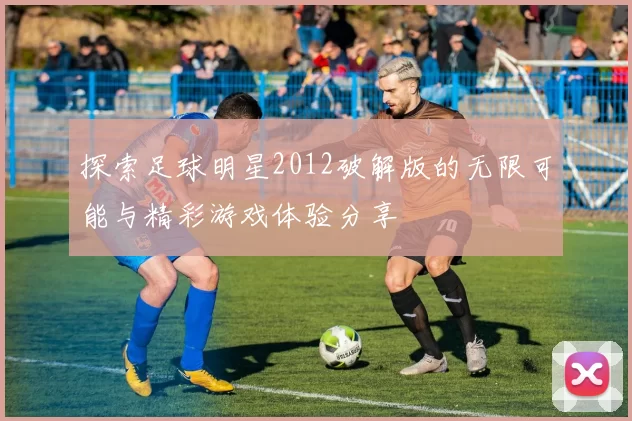 探索足球明星2012破解版的无限可能与精彩游戏体验分享