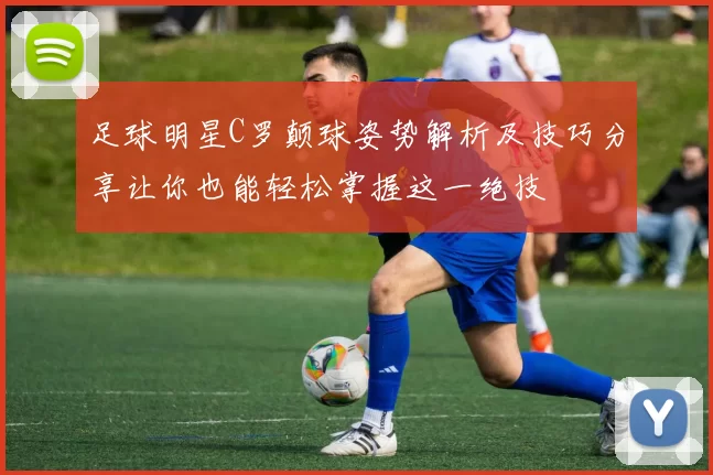 足球明星C罗颠球姿势解析及技巧分享让你也能轻松掌握这一绝技