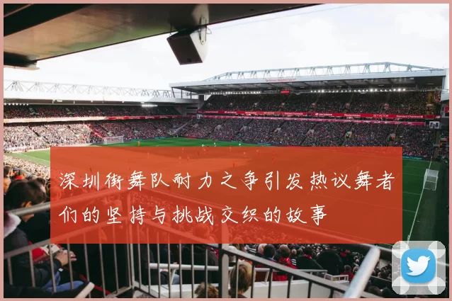 深圳街舞队耐力之争引发热议舞者们的坚持与挑战交织的故事