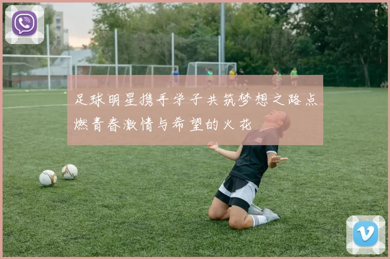 足球明星携手学子共筑梦想之路点燃青春激情与希望的火花