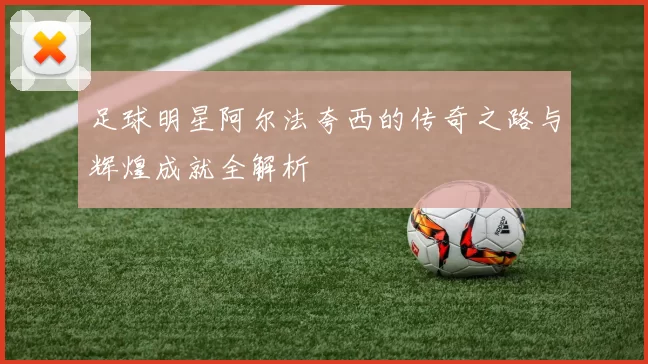 足球明星阿尔法夸西的传奇之路与辉煌成就全解析