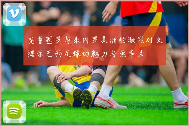 克鲁塞罗与米内罗美洲的激烈对决揭示巴西足球的魅力与竞争力