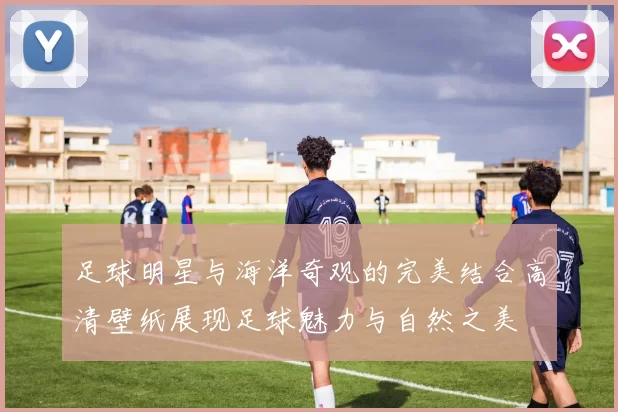 足球明星与海洋奇观的完美结合高清壁纸展现足球魅力与自然之美