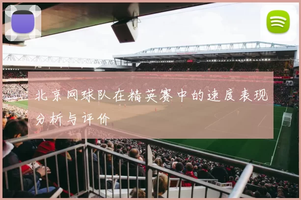 北京网球队在精英赛中的速度表现分析与评价