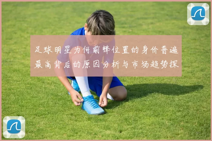 足球明星为何前锋位置的身价普遍最高背后的原因分析与市场趋势探讨