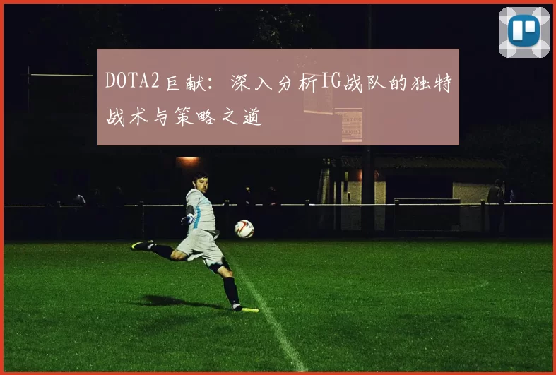 DOTA2巨献：深入分析IG战队的独特战术与策略之道