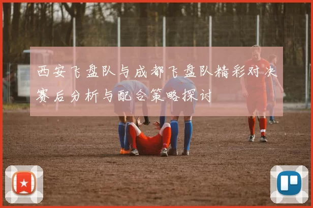 西安飞盘队与成都飞盘队精彩对决赛后分析与配合策略探讨