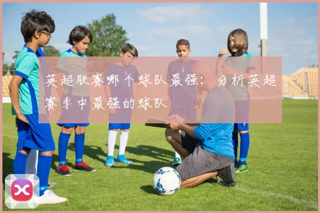 英超联赛哪个球队最强：分析英超赛季中最强的球队