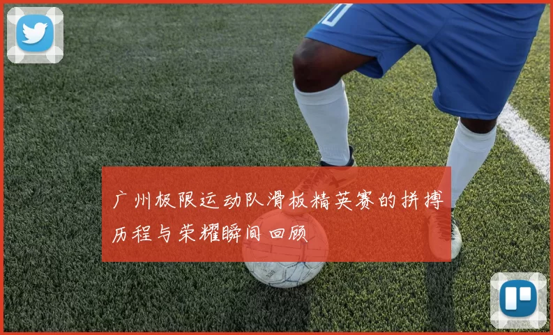 广州极限运动队滑板精英赛的拼搏历程与荣耀瞬间回顾