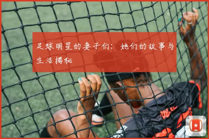 足球明星的妻子们：她们的故事与生活揭秘