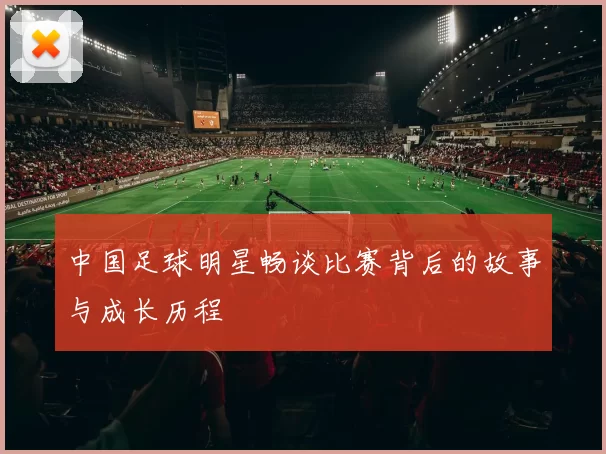 中国足球明星畅谈比赛背后的故事与成长历程