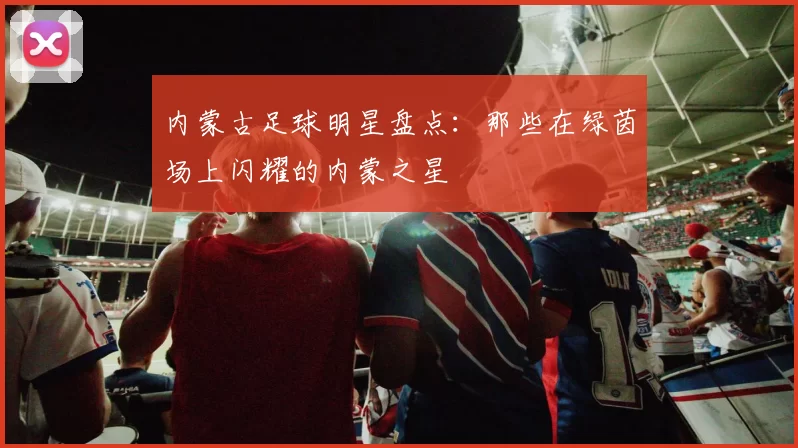 内蒙古足球明星盘点：那些在绿茵场上闪耀的内蒙之星