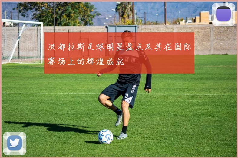 洪都拉斯足球明星盘点及其在国际赛场上的辉煌成就