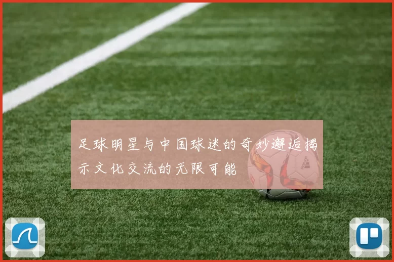 足球明星与中国球迷的奇妙邂逅揭示文化交流的无限可能