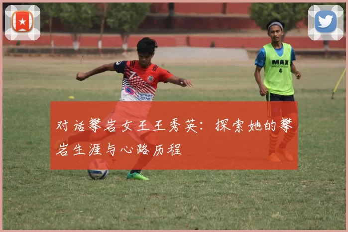 对话攀岩女王王秀英：探索她的攀岩生涯与心路历程