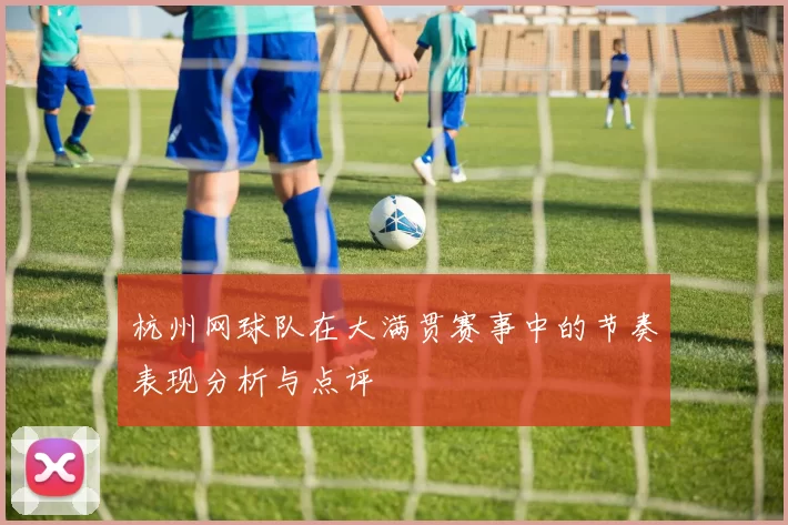 杭州网球队在大满贯赛事中的节奏表现分析与点评