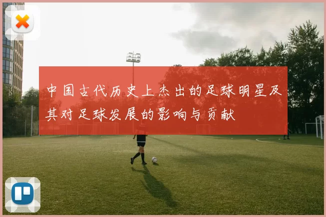 中国古代历史上杰出的足球明星及其对足球发展的影响与贡献