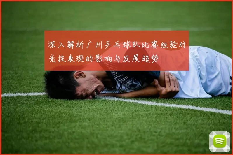 深入解析广州乒乓球队比赛经验对竞技表现的影响与发展趋势